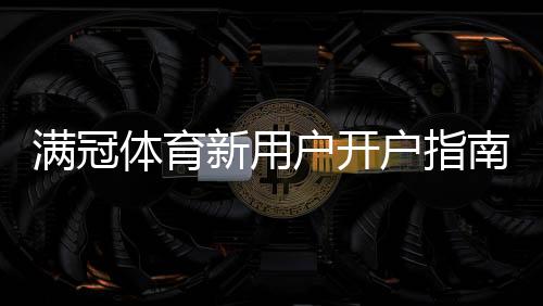 满冠体育新用户开户指南:注册流程、实名认证与充值优惠详解