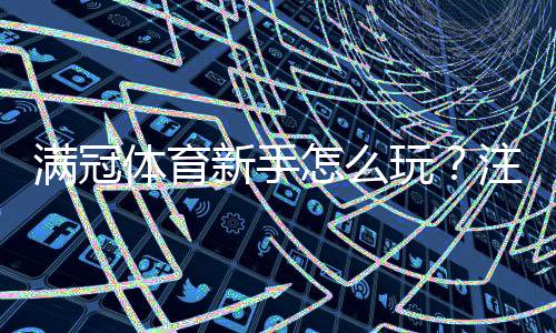满冠体育新手怎么玩?注册开户、充值投注与实战入门指南