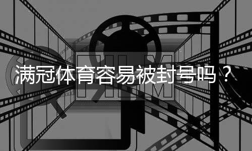 满冠体育容易被封号吗?风险分析、常见封号原因与实用防封攻略