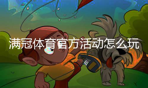 满冠体育官方活动怎么玩?最新优惠、参与规则与领取攻略
