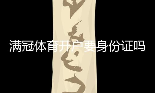 满冠体育开户要身份证吗?一分钟看懂开户流程、实名认证与注意事项