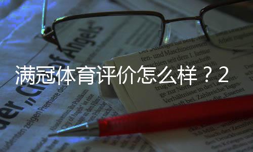 满冠体育评价怎么样?2026最新测评:安全信誉、玩法与提现速度全面解析