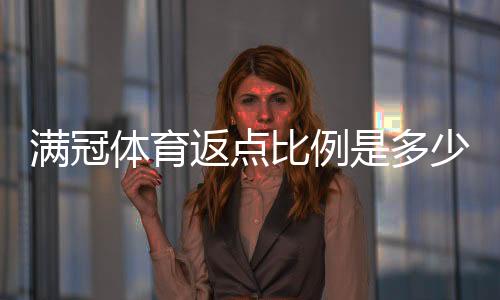 满冠体育返点比例是多少?2026最新返点明细、计算方法与省钱攻略
