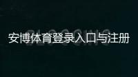 安博体育登录入口与注册教程:账号登录、密码找回及常见问题全攻略
