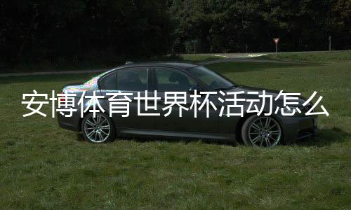 安博体育世界杯活动怎么玩？完整规则、热门玩法与新手领取攻略