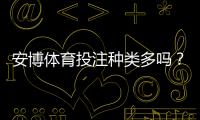 安博体育投注种类多吗？平台常见玩法详解与新手投注攻略