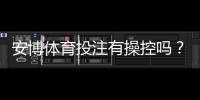 安博体育投注有操控吗?真相揭秘与新手快速辨别方法