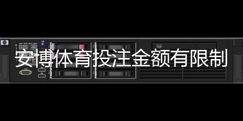 安博体育投注金额有限制吗?限额规则、新手充值与提款全攻略