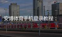 安博体育手机登录教程:iOSAndroid下载、注册与登录步骤详解