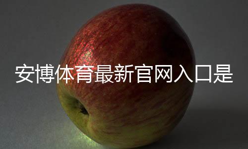 安博体育最新官网入口是什么?2026官方链接、登录注册与安全访问全攻略