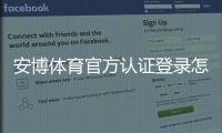 安博体育官方认证登录怎么操作?新手注册、账号认证与安全登录完整指南