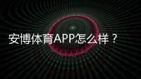 安博体育APP怎么样?真实体验评测:功能、安全、提款与优惠全解析