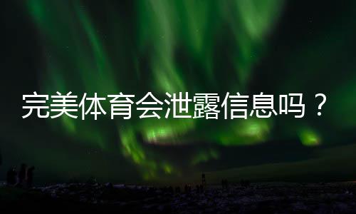 完美体育会泄露信息吗?隐私风险解析与防护实用指南
