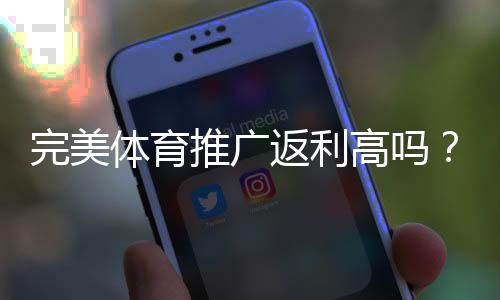 完美体育推广返利高吗?真实返利比例、结算规则与避坑攻略