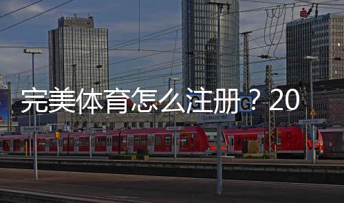 完美体育怎么注册?2026新手注册步骤、常见问题与安全注意事项