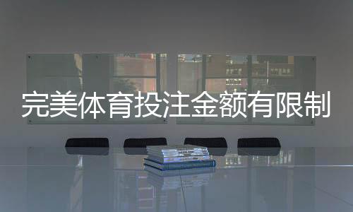 完美体育投注金额有限制吗?投注额度、充值与提现规则全解析