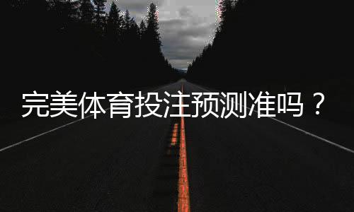 完美体育投注预测准吗?实测验证、原理分析与风险提示