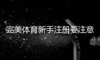 完美体育新手注册要注意什么?完整注册流程、身份验证与安全注意事项详解