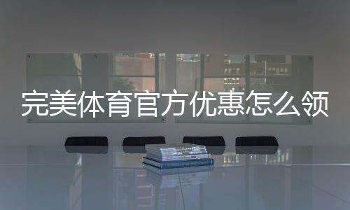 完美体育官方优惠怎么领取?最新活动、优惠码与使用攻略