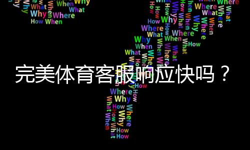 完美体育客服响应快吗?真实体验评测:响应时间、解决效率与联系方式详解