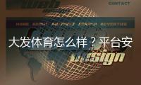 大发体育怎么样?平台安全性、充值提现、优惠与用户口碑全面评测