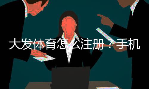 大发体育怎么注册?手机与电脑图文注册教程新手快速上手