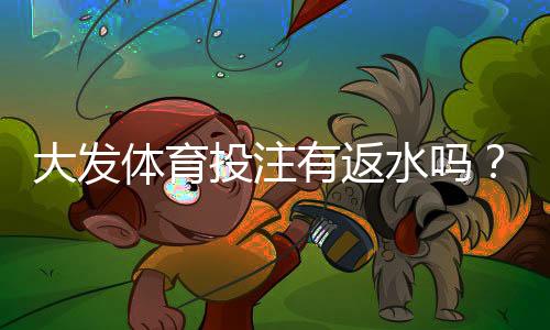大发体育投注有返水吗?返水比例、领取规则与实用计算攻略