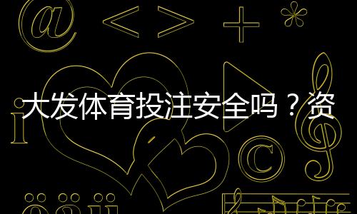 大发体育投注安全吗?资质、资金与风控全面解析