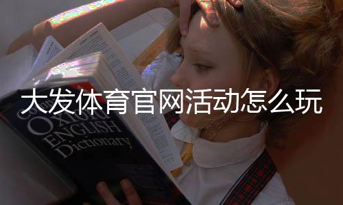 大发体育官网活动怎么玩?最新优惠、参与步骤与注意事项详解