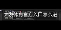 大发体育官方入口怎么进?官网登录、注册与安全使用全攻略