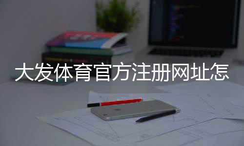 大发体育官方注册网址怎么找?最新官网入口、注册步骤与安全注意事项
