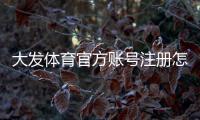 大发体育官方账号注册怎么做?新手快速注册、实名认证与安全设置全教程