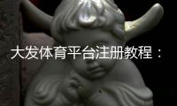 大发体育平台注册教程：新手开户流程、身份验证与常见问题详解