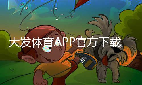 大发体育APP官方下载通道是什么?官方渠道、安全下载与安装教程
