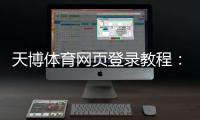 天博体育网页登录教程:新手注册、登录步骤与常见问题解决
