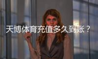 天博体育充值多久到账?最快到账时间、常见延迟原因与解决办法