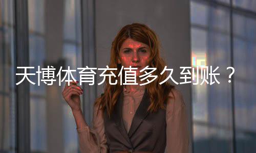 天博体育充值多久到账?最快到账时间、常见延迟原因与解决办法