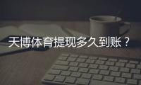 天博体育提现多久到账?到账时间、审核流程与常见延迟原因及解决方法