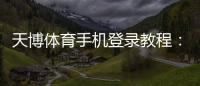 天博体育手机登录教程:新手快速注册、登录与常见问题一站解决