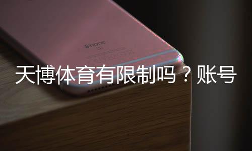 天博体育有限制吗?账号、投注额度与地区访问限制全面解析与应对指南
