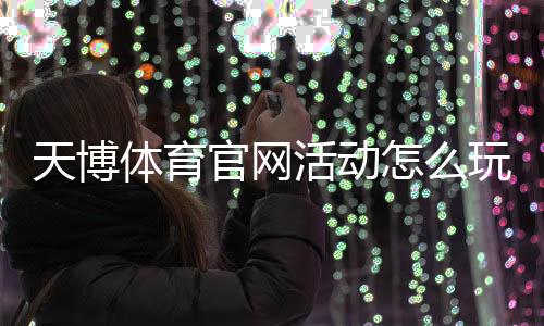 天博体育官网活动怎么玩?最新优惠、参与攻略与安全注意事项