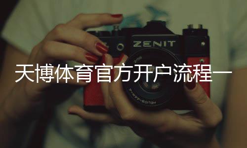 天博体育官方开户流程一文看懂:新手注册、实名认证与常见问题详解
