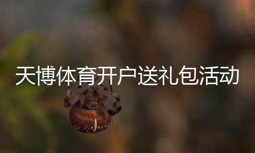 天博体育开户送礼包活动详解:注册领取步骤、优惠规则与注意事项