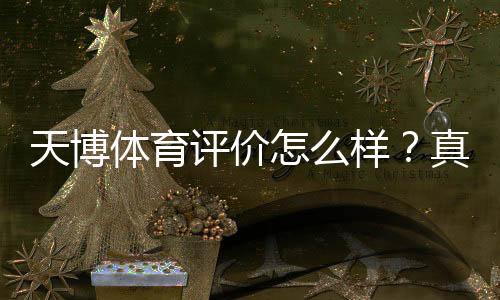 天博体育评价怎么样?真实用户口碑、安全性与充值提现全面评测