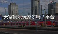天富娱乐玩家多吗？平台人气火爆真实玩家体验分享