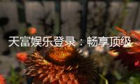 天富娱乐登录:畅享顶级棋牌电游的尊贵体验
