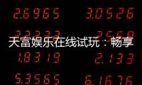 天富娱乐在线试玩:畅享顶级电子游艺的试玩盛宴
