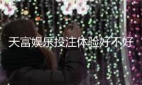 天富娱乐投注体验好不好？资深玩家亲测真实反馈