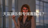 天富娱乐有专属客服吗?为您揭秘VIP一对一服务体验