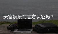 天富娱乐有官方认证吗?一文详解平台资质与安全玩法